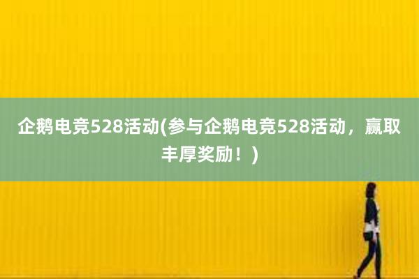 企鹅电竞528活动(参与企鹅电竞528活动，赢取丰厚奖励！)