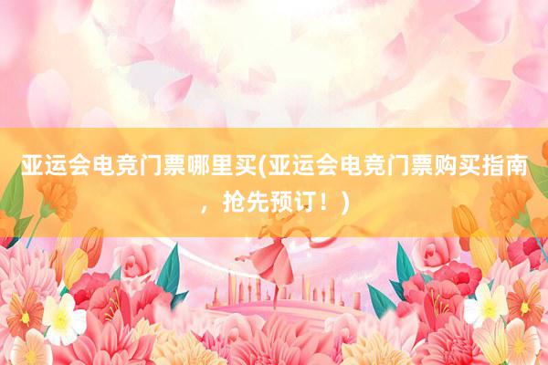 亚运会电竞门票哪里买(亚运会电竞门票购买指南，抢先预订！)