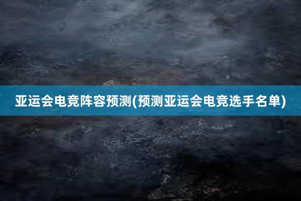 亚运会电竞阵容预测(预测亚运会电竞选手名单)