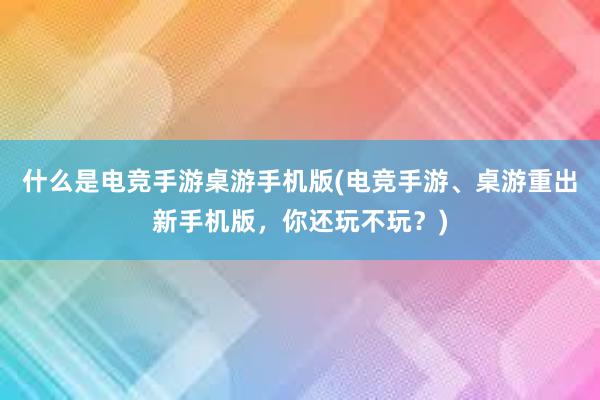 什么是电竞手游桌游手机版(电竞手游、桌游重出新手机版，你还玩不玩？)