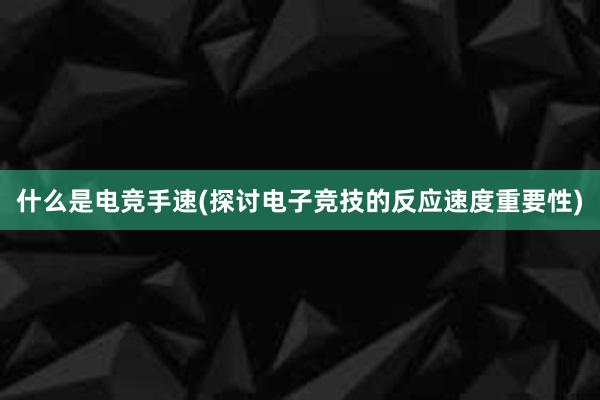 什么是电竞手速(探讨电子竞技的反应速度重要性)