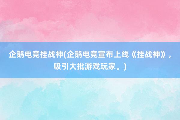 企鹅电竞挂战神(企鹅电竞宣布上线《挂战神》，吸引大批游戏玩家。)