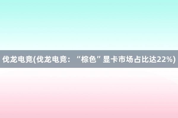 伐龙电竞(伐龙电竞：“棕色”显卡市场占比达22%)