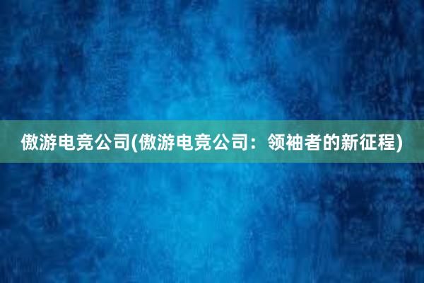 傲游电竞公司(傲游电竞公司：领袖者的新征程)