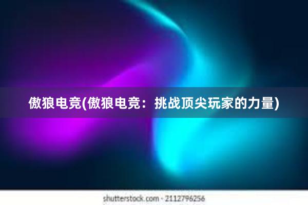 傲狼电竞(傲狼电竞：挑战顶尖玩家的力量)