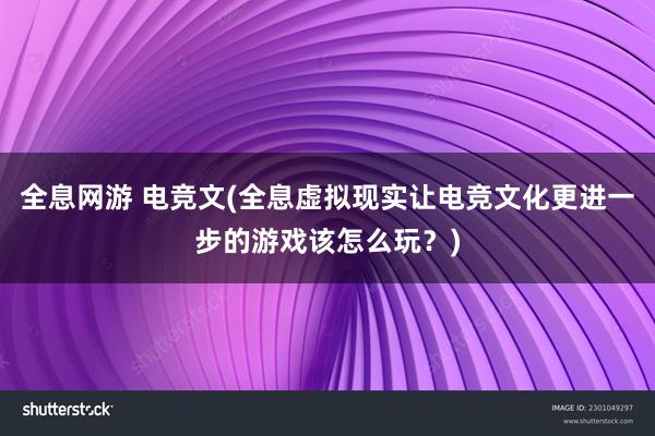 全息网游 电竞文(全息虚拟现实让电竞文化更进一步的游戏该怎么玩？)