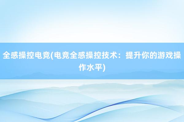 全感操控电竞(电竞全感操控技术：提升你的游戏操作水平)