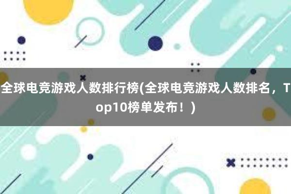 全球电竞游戏人数排行榜(全球电竞游戏人数排名，Top10榜单发布！)