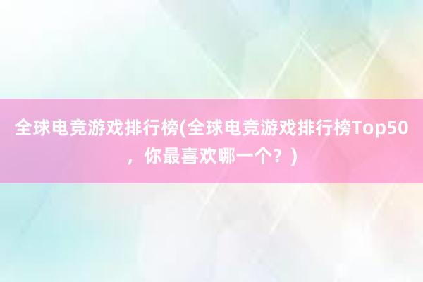 全球电竞游戏排行榜(全球电竞游戏排行榜Top50，你最喜欢哪一个？)