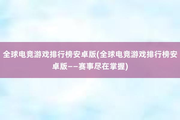 全球电竞游戏排行榜安卓版(全球电竞游戏排行榜安卓版——赛事尽在掌握)