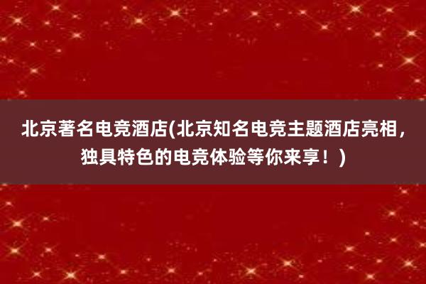 北京著名电竞酒店(北京知名电竞主题酒店亮相，独具特色的电竞体验等你来享！)