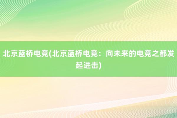 北京蓝桥电竞(北京蓝桥电竞：向未来的电竞之都发起进击)