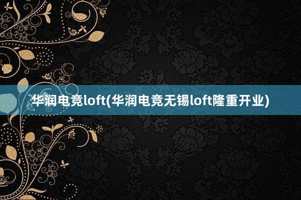 华润电竞loft(华润电竞无锡loft隆重开业)