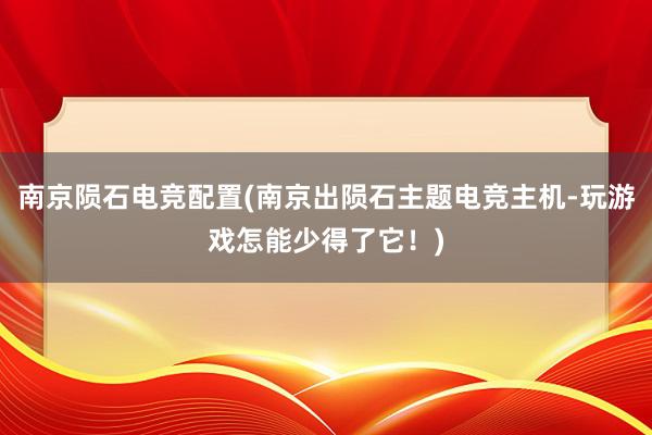 南京陨石电竞配置(南京出陨石主题电竞主机-玩游戏怎能少得了它！)