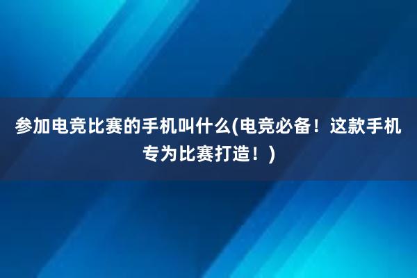 参加电竞比赛的手机叫什么(电竞必备！这款手机专为比赛打造！)