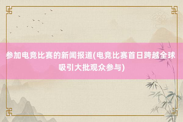 参加电竞比赛的新闻报道(电竞比赛首日跨越全球 吸引大批观众参与)