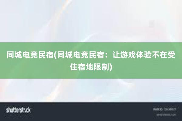 同城电竞民宿(同城电竞民宿：让游戏体验不在受住宿地限制)