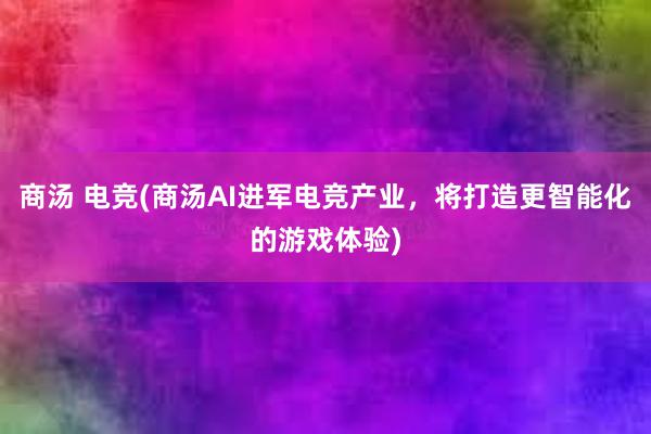 商汤 电竞(商汤AI进军电竞产业，将打造更智能化的游戏体验)