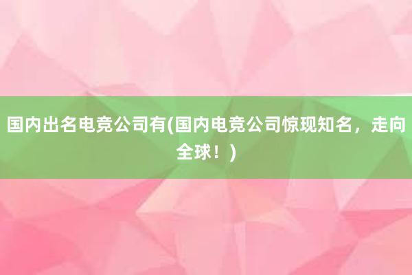 国内出名电竞公司有(国内电竞公司惊现知名，走向全球！)