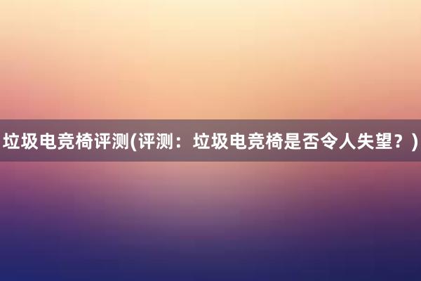 垃圾电竞椅评测(评测：垃圾电竞椅是否令人失望？)