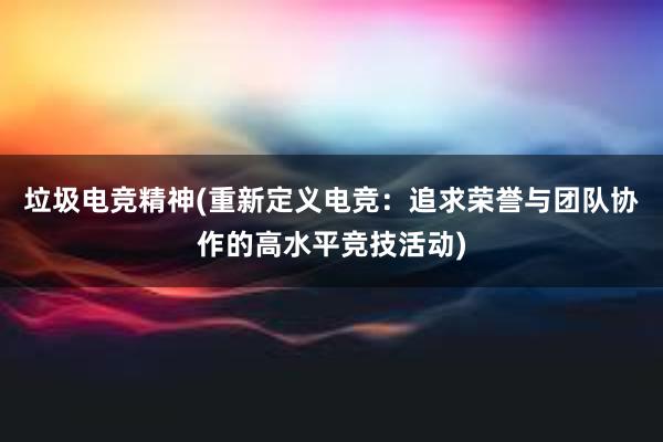 垃圾电竞精神(重新定义电竞：追求荣誉与团队协作的高水平竞技活动)