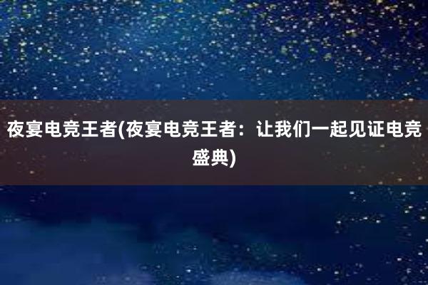 夜宴电竞王者(夜宴电竞王者：让我们一起见证电竞盛典)