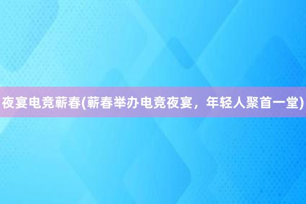 夜宴电竞蕲春(蕲春举办电竞夜宴，年轻人聚首一堂)