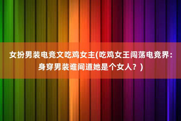 女扮男装电竞文吃鸡女主(吃鸡女王闯荡电竞界：身穿男装谁间道她是个女人？)