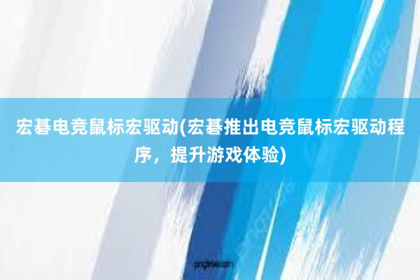 宏碁电竞鼠标宏驱动(宏碁推出电竞鼠标宏驱动程序，提升游戏体验)