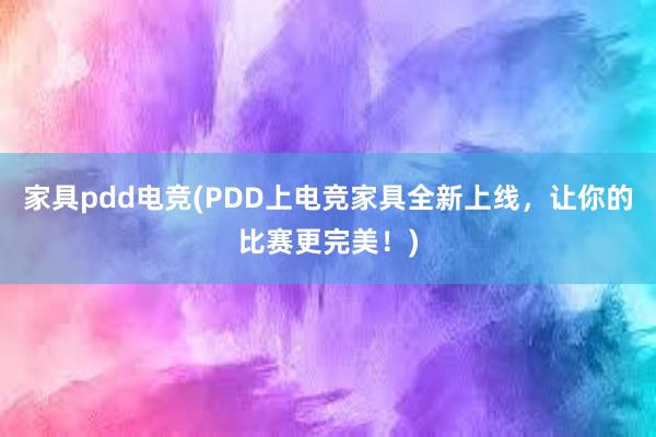 家具pdd电竞(PDD上电竞家具全新上线，让你的比赛更完美！)