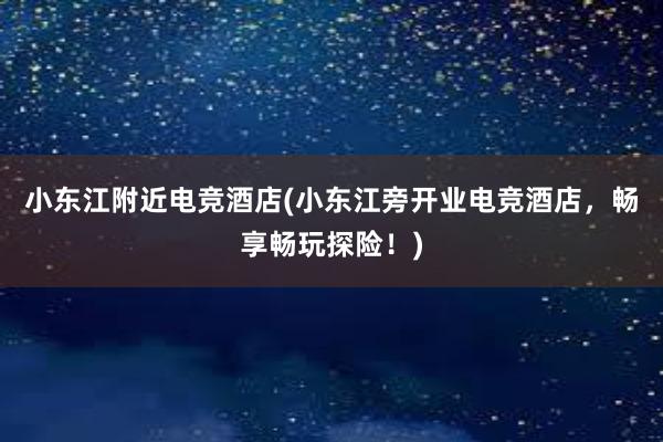 小东江附近电竞酒店(小东江旁开业电竞酒店，畅享畅玩探险！)