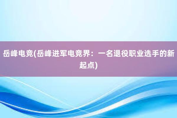 岳峰电竞(岳峰进军电竞界：一名退役职业选手的新起点)