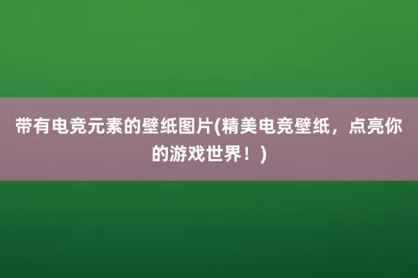 带有电竞元素的壁纸图片(精美电竞壁纸，点亮你的游戏世界！)