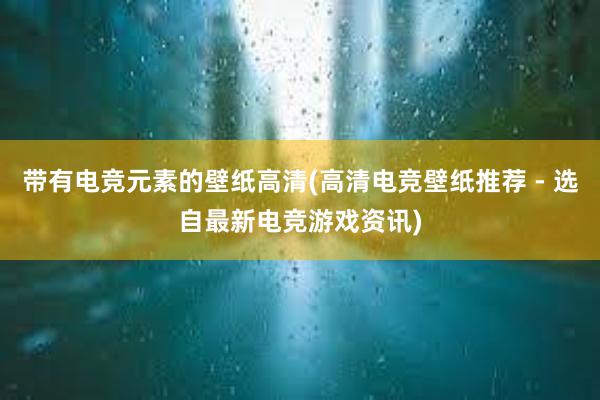 带有电竞元素的壁纸高清(高清电竞壁纸推荐 - 选自最新电竞游戏资讯)