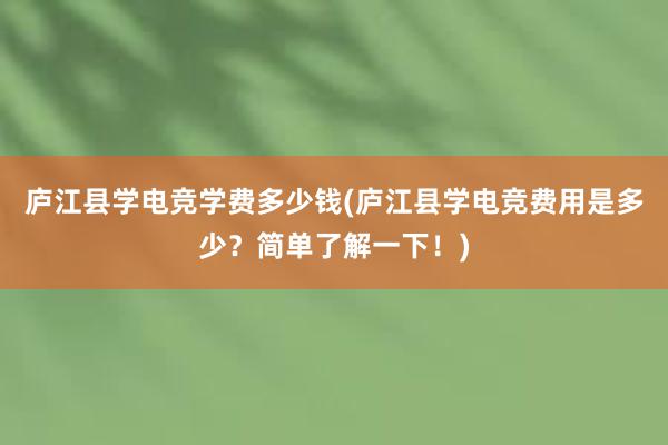 庐江县学电竞学费多少钱(庐江县学电竞费用是多少？简单了解一下！)