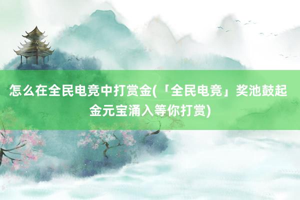 怎么在全民电竞中打赏金(「全民电竞」奖池鼓起 金元宝涌入等你打赏)