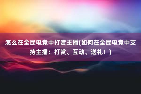 怎么在全民电竞中打赏主播(如何在全民电竞中支持主播：打赏、互动、送礼！)