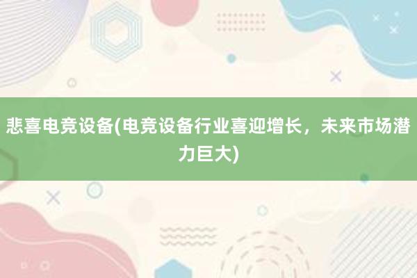 悲喜电竞设备(电竞设备行业喜迎增长，未来市场潜力巨大)