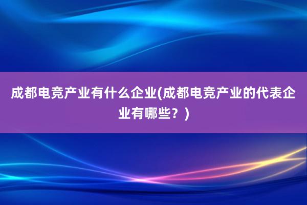 成都电竞产业有什么企业(成都电竞产业的代表企业有哪些？)