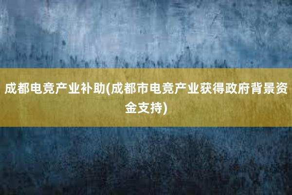 成都电竞产业补助(成都市电竞产业获得政府背景资金支持)