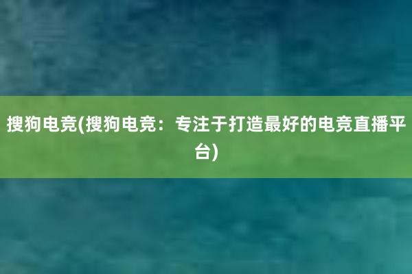 搜狗电竞(搜狗电竞：专注于打造最好的电竞直播平台)