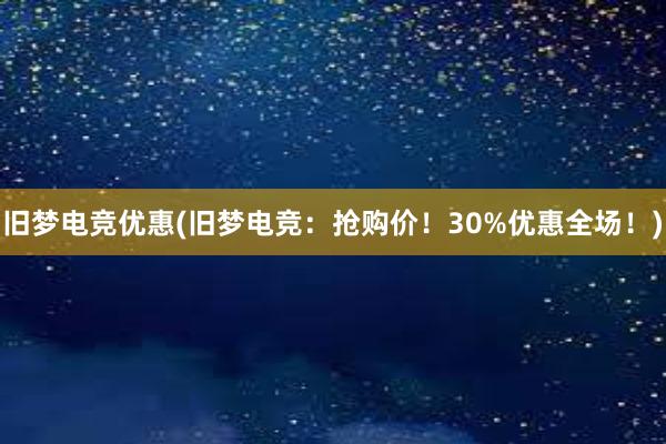 旧梦电竞优惠(旧梦电竞：抢购价！30%优惠全场！)