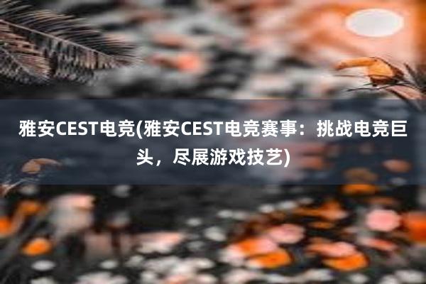 雅安CEST电竞(雅安CEST电竞赛事：挑战电竞巨头，尽展游戏技艺)