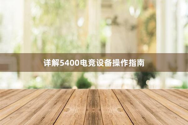 详解5400电竞设备操作指南