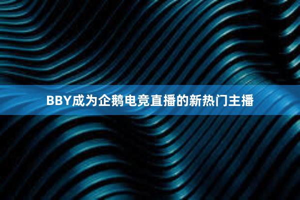 BBY成为企鹅电竞直播的新热门主播