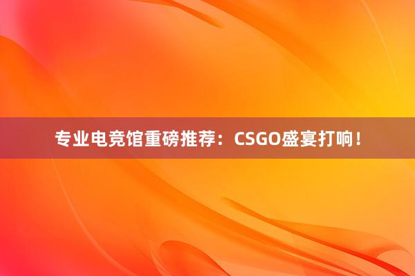 专业电竞馆重磅推荐：CSGO盛宴打响！