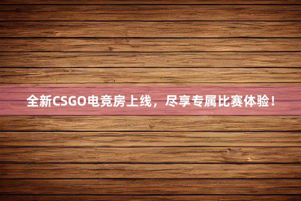 全新CSGO电竞房上线，尽享专属比赛体验！