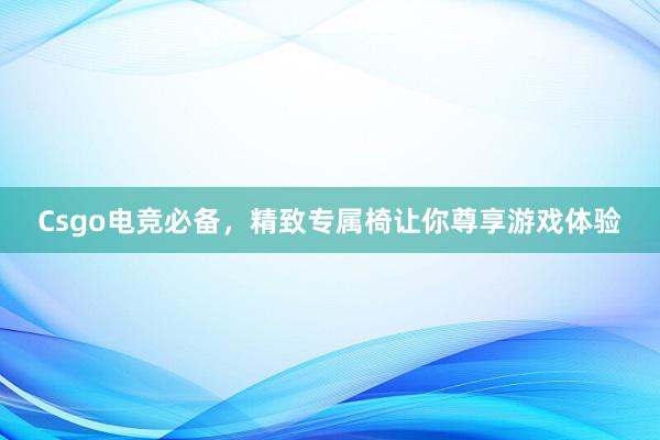 Csgo电竞必备，精致专属椅让你尊享游戏体验