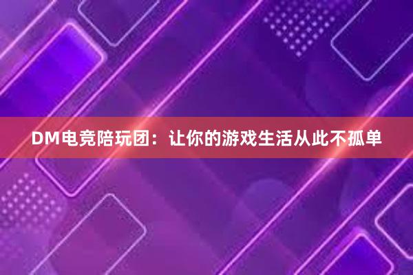 DM电竞陪玩团：让你的游戏生活从此不孤单