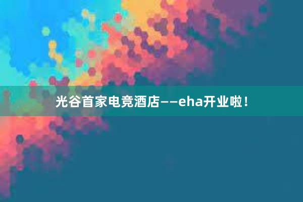 光谷首家电竞酒店——eha开业啦！